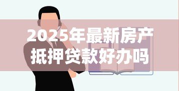2025年最新房产抵押贷款好办吗:办理房产抵押贷款容易吗 2025年最新房产抵押贷款好办吗:办理房产抵押贷款容易吗