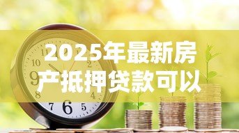 2025年最新房产抵押贷款可以几年:房产抵押最长能贷多少年 2025年最新房产抵押贷款可以几年:房产抵押最长能贷多少年