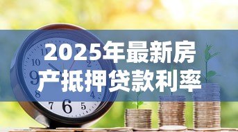 2025年最新房产抵押贷款利率:2025年抵押贷利率最低能到多少 2025年最新房产抵押贷款利率:2025年抵押贷利率最低能到多少