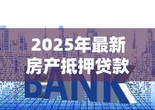 2025年最新房产抵押贷款利息：2025年房贷抵押利率是多少