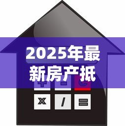 2025年最新房产抵押贷款利息：2025年房贷抵押利率是多少