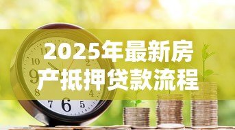 2025年最新房产抵押贷款流程:如何高效办理房产抵押贷款? 2025年最新房产抵押贷款流程:如何高效办理房产抵押贷款?