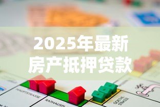 2025年最新房产抵押贷款流程:如何高效办理房产抵押贷款? 2025年最新房产抵押贷款流程:如何高效办理房产抵押贷款?