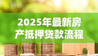 2025年最新房产抵押贷款流程:如何高效办理房产抵押贷款? 2025年最新房产抵押贷款流程:如何高效办理房产抵押贷款?