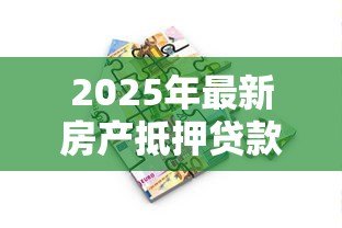 2025年最新房产抵押贷款吗:房屋抵押能申请多少贷款额度 2025年最新房产抵押贷款吗:房屋抵押能申请多少贷款额度