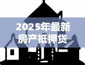 2025年最新房产抵押贷款吗:房屋抵押能申请多少贷款额度 2025年最新房产抵押贷款吗:房屋抵押能申请多少贷款额度
