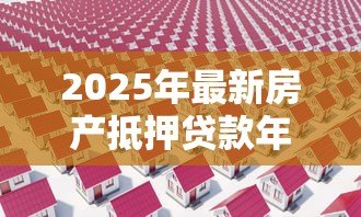 2025年最新房产抵押贷款年利率:房屋抵押贷款利息是多少 2025年最新房产抵押贷款年利率:房屋抵押贷款利息是多少
