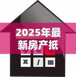2025年最新房产抵押贷款年利率:房屋抵押贷款利息是多少 2025年最新房产抵押贷款年利率:房屋抵押贷款利息是多少