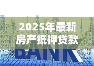 2025年最新房产抵押贷款年利率:房屋抵押贷款利息是多少 2025年最新房产抵押贷款年利率:房屋抵押贷款利息是多少