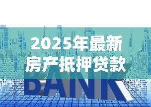 2025年最新房产抵押贷款年龄限制:房产抵押贷款年龄要求上限是多少 2025年最新房产抵押贷款年龄限制:房产抵押贷款年龄要求上限是多少