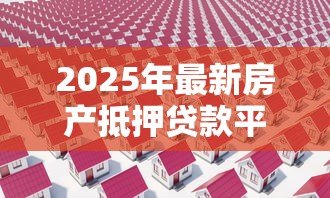 2025年最新房产抵押贷款平台：如何快速办理房屋抵押借款