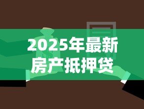 2025年最新房产抵押贷款需要哪些手续:办理房产抵押贷款需准备什么材料 2025年最新房产抵押贷款需要哪些手续:办理房产抵押贷款需准备什么材料