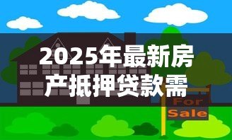 2025年最新房产抵押贷款需要什么资料:办理房产抵押需准备哪些证件 2025年最新房产抵押贷款需要什么资料:办理房产抵押需准备哪些证件