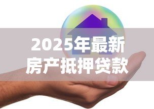 2025年最新房产抵押贷款有风险吗:房产抵押贷款的风险是什么 2025年最新房产抵押贷款有风险吗:房产抵押贷款的风险是什么