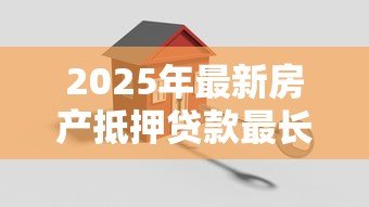 2025年最新房产抵押贷款最长多少年:房屋抵押贷款期限上限是多少年 2025年最新房产抵押贷款最长多少年:房屋抵押贷款期限上限是多少年