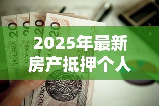 2025年最新房产抵押个人贷款:如何用房产申请个人贷款 2025年最新房产抵押个人贷款:如何用房产申请个人贷款