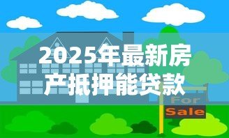 2025年最新房产抵押能贷款多少钱:房产抵押最高可贷金额是多少 2025年最新房产抵押能贷款多少钱:房产抵押最高可贷金额是多少