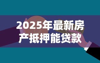 2025年最新房产抵押能贷款多少钱:房产抵押最高可贷金额是多少 2025年最新房产抵押能贷款多少钱:房产抵押最高可贷金额是多少