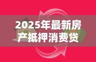 2025年最新房产抵押消费贷款：如何用房产抵押获得消费资金
