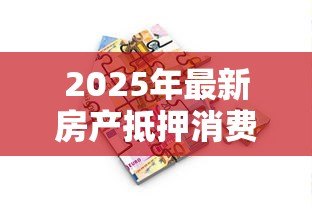 2025年最新房产抵押消费贷款：如何用房产抵押获得消费资金