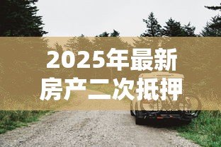 2025年最新房产二次抵押贷款额度:房屋再次抵押能贷出多少钱 2025年最新房产二次抵押贷款额度:房屋再次抵押能贷出多少钱