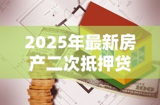 2025年最新房产二次抵押贷款额度:房屋再次抵押能贷出多少钱 2025年最新房产二次抵押贷款额度:房屋再次抵押能贷出多少钱