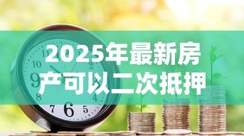2025年最新房产可以二次抵押贷款:已抵押房产能否再次申请贷款 2025年最新房产可以二次抵押贷款:已抵押房产能否再次申请贷款
