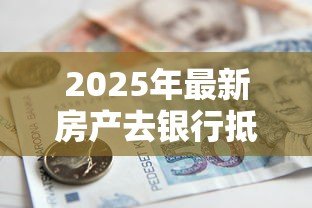 2025年最新房产去银行抵押贷款:房屋抵押贷款需要哪些条件 2025年最新房产去银行抵押贷款:房屋抵押贷款需要哪些条件