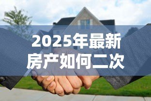 2025年最新房产如何二次抵押贷款:房产已有抵押能否再贷一笔款 2025年最新房产如何二次抵押贷款:房产已有抵押能否再贷一笔款