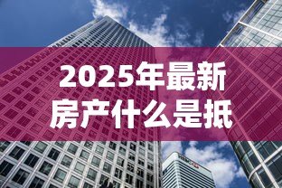 2025年最新房产什么是抵押贷款：如何用房产获取资金贷款
