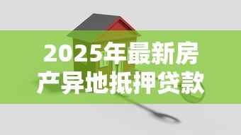 2025年最新房产异地抵押贷款:房产抵押异地办理有何条件 2025年最新房产异地抵押贷款:房产抵押异地办理有何条件