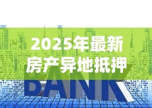 2025年最新房产异地抵押贷款:房产抵押异地办理有何条件 2025年最新房产异地抵押贷款:房产抵押异地办理有何条件