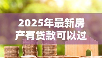 2025年最新房产有贷款可以过户吗:有房贷房产能否过户 2025年最新房产有贷款可以过户吗:有房贷房产能否过户