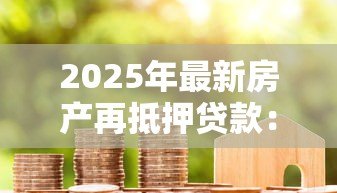 2025年最新房产再抵押贷款：抵押房产能否申请额外贷款