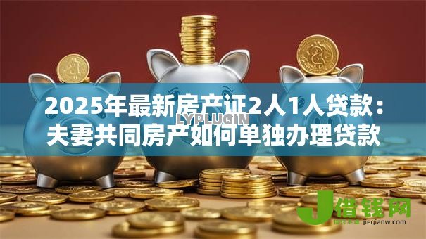 2025年最新房产证2人1人贷款：夫妻共同房产如何单独办理贷款