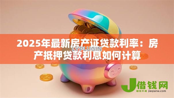 2025年最新房产证贷款利率:房产抵押贷款利息如何计算 2025年最新房产证贷款利率:房产抵押贷款利息如何计算