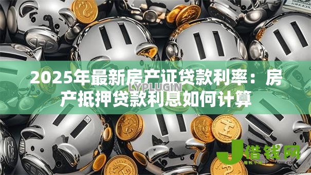 2025年最新房产证贷款利率:房产抵押贷款利息如何计算 2025年最新房产证贷款利率:房产抵押贷款利息如何计算