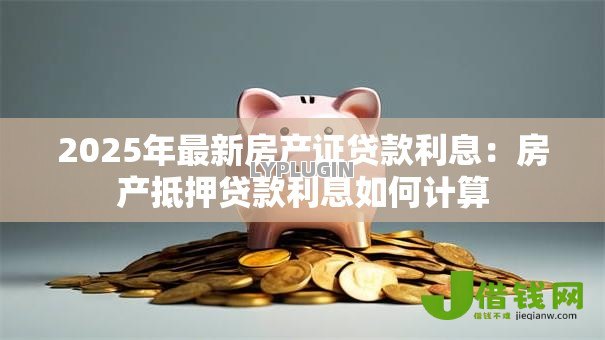 2025年最新房产证贷款利息：房产抵押贷款利息如何计算
