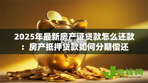 2025年最新房产证贷款怎么还款:房产抵押贷款如何分期偿还 2025年最新房产证贷款怎么还款:房产抵押贷款如何分期偿还