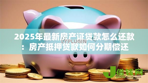2025年最新房产证贷款怎么还款:房产抵押贷款如何分期偿还 2025年最新房产证贷款怎么还款:房产抵押贷款如何分期偿还