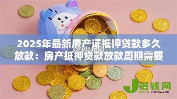 2025年最新房产证抵押贷款多久放款：房产抵押贷款放款周期需要多久