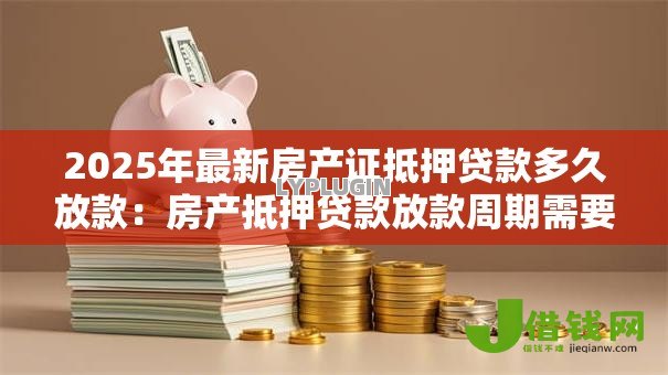 2025年最新房产证抵押贷款多久放款：房产抵押贷款放款周期需要多久
