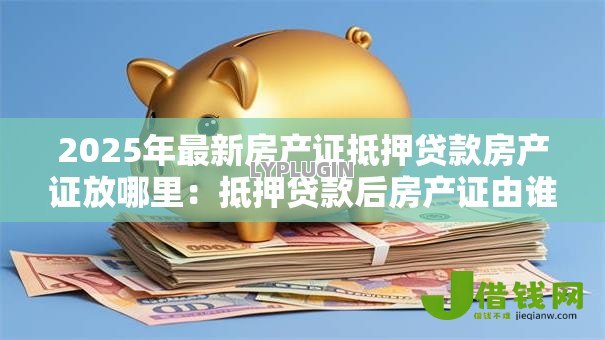 2025年最新房产证抵押贷款房产证放哪里:抵押贷款后房产证由谁保管 2025年最新房产证抵押贷款房产证放哪里:抵押贷款后房产证由谁保管