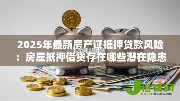 2025年最新房产证抵押贷款风险:房屋抵押借贷存在哪些潜在隐患 2025年最新房产证抵押贷款风险:房屋抵押借贷存在哪些潜在隐患