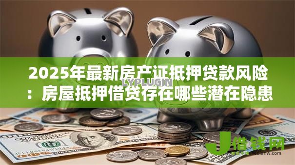 2025年最新房产证抵押贷款风险:房屋抵押借贷存在哪些潜在隐患 2025年最新房产证抵押贷款风险:房屋抵押借贷存在哪些潜在隐患