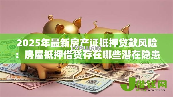 2025年最新房产证抵押贷款风险:房屋抵押借贷存在哪些潜在隐患 2025年最新房产证抵押贷款风险:房屋抵押借贷存在哪些潜在隐患