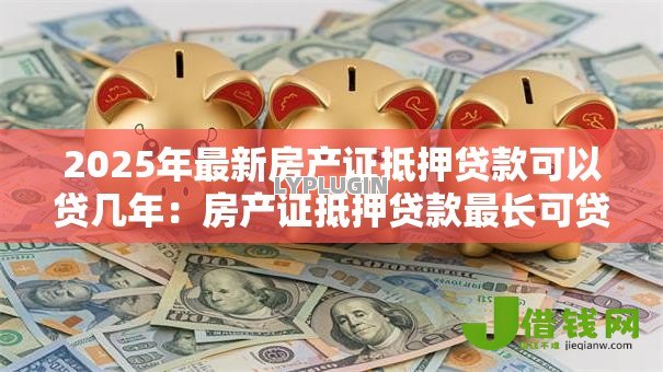 2025年最新房产证抵押贷款可以贷几年：房产证抵押贷款最长可贷多少年