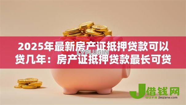 2025年最新房产证抵押贷款可以贷几年：房产证抵押贷款最长可贷多少年