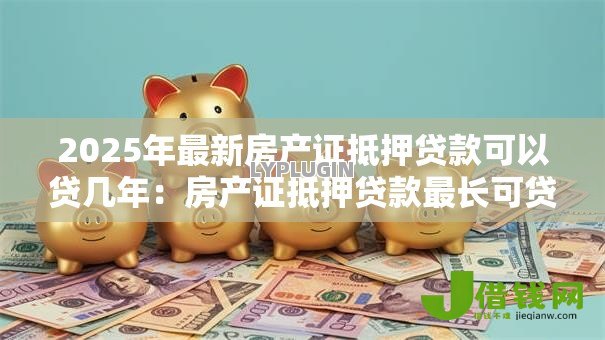 2025年最新房产证抵押贷款可以贷几年：房产证抵押贷款最长可贷多少年
