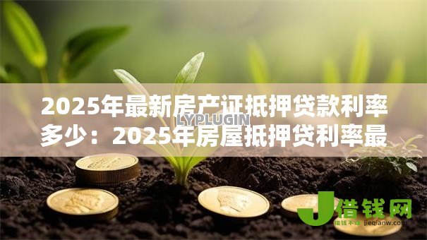 2025年最新房产证抵押贷款利率多少:2025年房屋抵押贷利率最低多少 2025年最新房产证抵押贷款利率多少:2025年房屋抵押贷利率最低多少